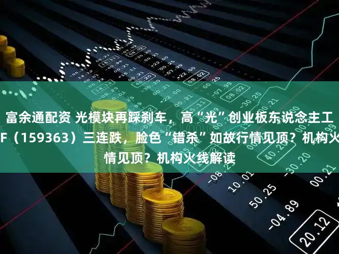 富余通配资 光模块再踩刹车，高“光”创业板东说念主工智能ETF（159363）三连跌，脸色“错杀”如故行情见顶？机构火线解读