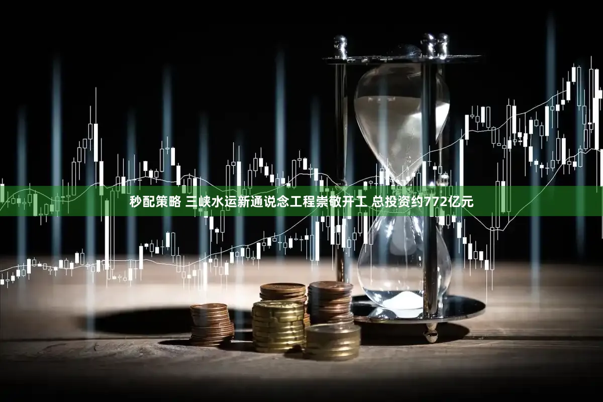 秒配策略 三峡水运新通说念工程崇敬开工 总投资约772亿元