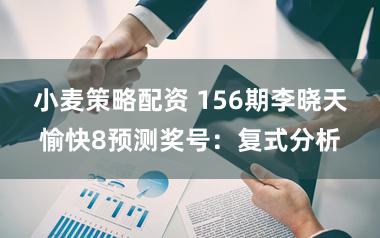 小麦策略配资 156期李晓天愉快8预测奖号：复式分析