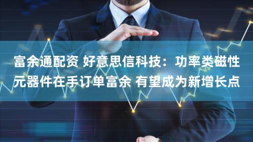 富余通配资 好意思信科技：功率类磁性元器件在手订单富余 有望成为新增长点