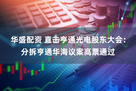 华盛配资 直击亨通光电股东大会：分拆亨通华海议案高票通过