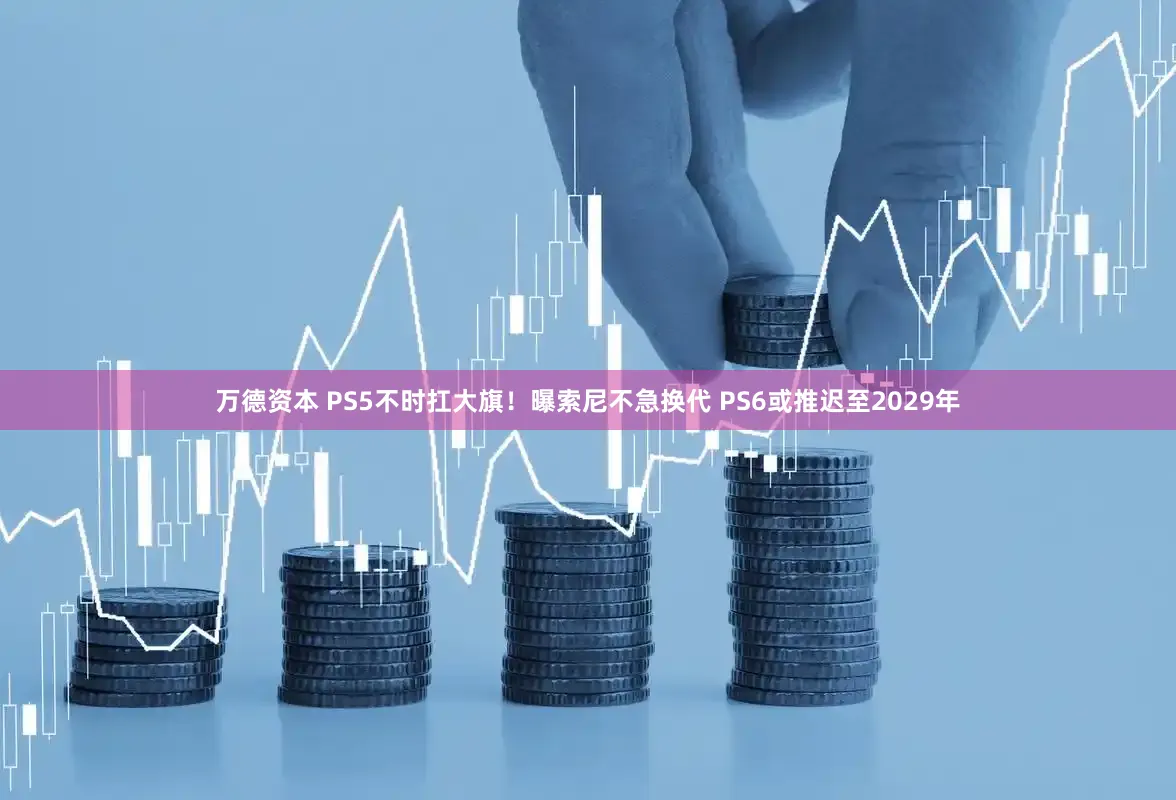 万德资本 PS5不时扛大旗！曝索尼不急换代 PS6或推迟至2029年